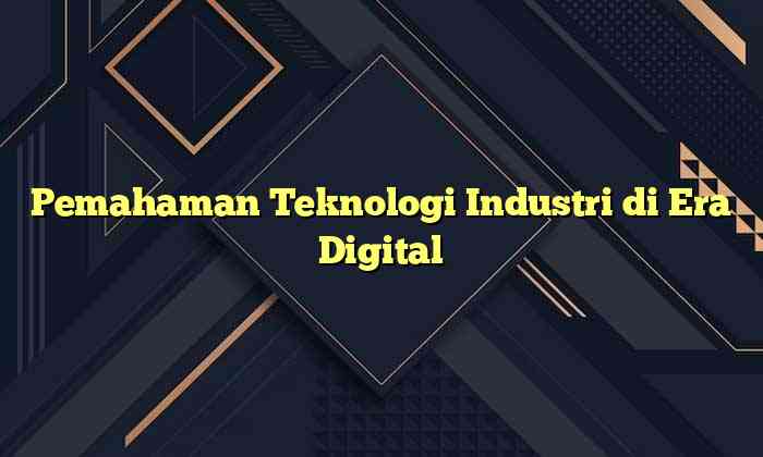 Pemahaman Teknologi Industri di Era Digital